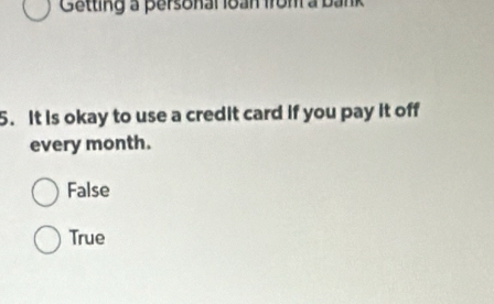 Getting a personal loan from a bank
5. It is okay to use a credit card if you pay it off
every month.
False
True