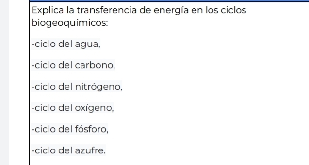 Explica la transferencia de energía en los ciclos 
biogeoquímicos: 
-ciclo del agua, 
-ciclo del carbono, 
-ciclo del nitrógeno, 
-ciclo del oxígeno, 
-ciclo del fósforo, 
-ciclo del azufre.