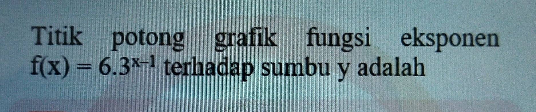 Titik potong grafik fungsi eksponen
f(x)=6.3^(x-1) terhadap sumbu y adalah