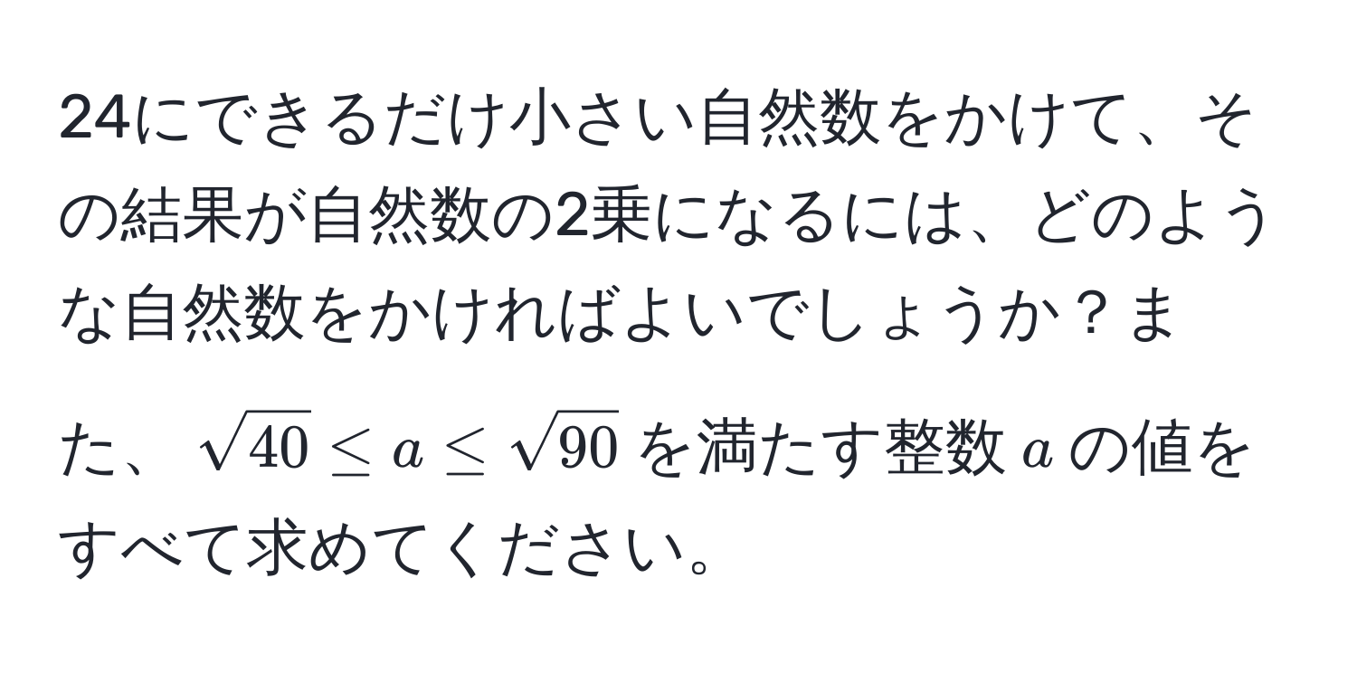 24にできるだけ小さい自然数をかけて、その結果が自然数の2乗になるには、どのような自然数をかければよいでしょうか？また、(sqrt(40) ≤ a ≤ sqrt(90))を満たす整数( a )の値をすべて求めてください。