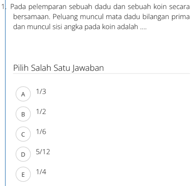 Pada pelemparan sebuah dadu dan sebuah koin secara
bersamaan. Peluang muncul mata dadu bilangan prima
dan muncul sisi angka pada koin adalah ....
Pilih Salah Satu Jawaban
A  1/3
B 1/2
c 1/6
D 5/12
E 1/4