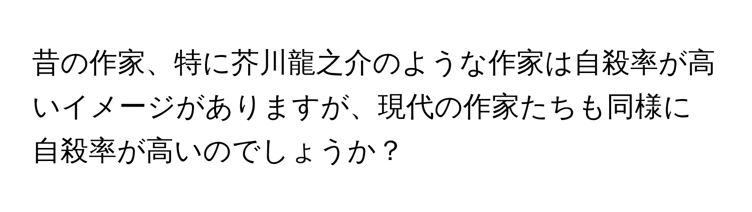 昔の作家、特に芥川龍之介のような作家は自殺率が高いイメージがありますが、現代の作家たちも同様に自殺率が高いのでしょうか？