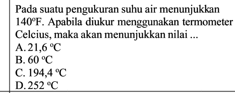 Pada suatu pengukuran suhu air menunjukkan
140°F. Apabila diukur menggunakan termometer
Celcius, maka akan menunjukkan nilai ...
A. 21,6°C
B. 60°C
C. 194,4°C
D. 252°C