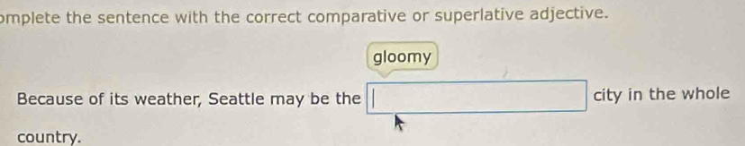 omplete the sentence with the correct comparative or superlative adjective. 
gloomy 
Because of its weather, Seattle may be the □ city in the whole 
country.