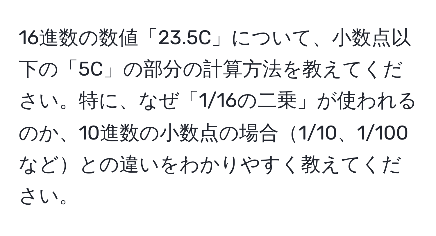 16進数の数値「23.5C」について、小数点以下の「5C」の部分の計算方法を教えてください。特に、なぜ「1/16の二乗」が使われるのか、10進数の小数点の場合1/10、1/100などとの違いをわかりやすく教えてください。