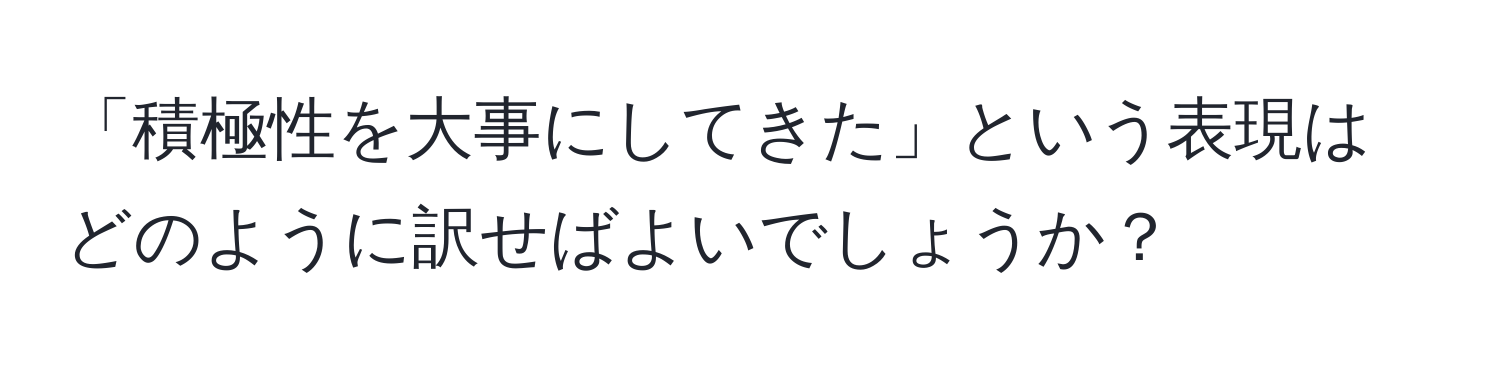 「積極性を大事にしてきた」という表現はどのように訳せばよいでしょうか？