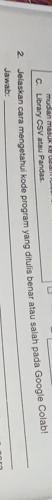 mudian masuk kế daia 
C. Library CSV atau Pandas. 
_ 
2. Jelaskan cara mengetahui kode program yang ditulis benar atau salah pada Google Colab! 
Jawab: 
_