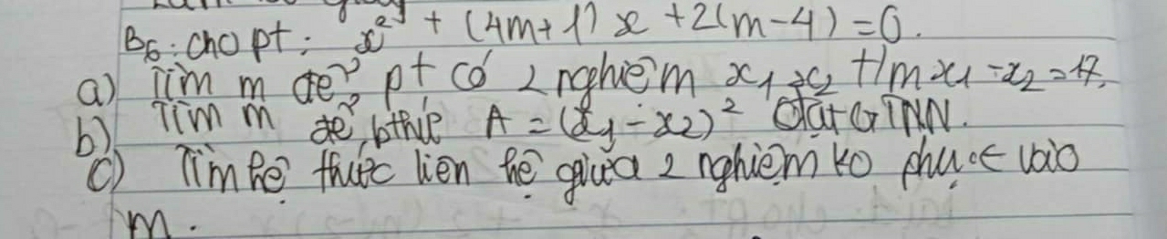 Bo: chopt; x^2+(4m+1)x+2(m-4)=0. 
a) tim m de? pt co Lnghiem x_1x_2+ln x_1-x_2=17
b) Tim m bthce A=(x_1-x_2)^2 QGr G INN.
() TimBe fuc lien he giua 2 nghiem to dhuce uio
m.