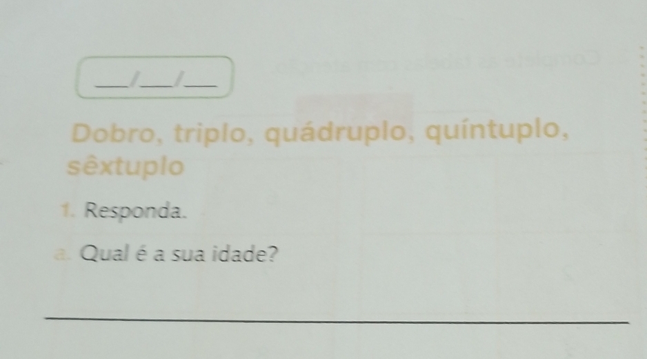 I_ I_ 
Dobro, triplo, quádruplo, quíntuplo, 
sêxtuplo 
1. Responda. 
a. Qual é a sua idade? 
_