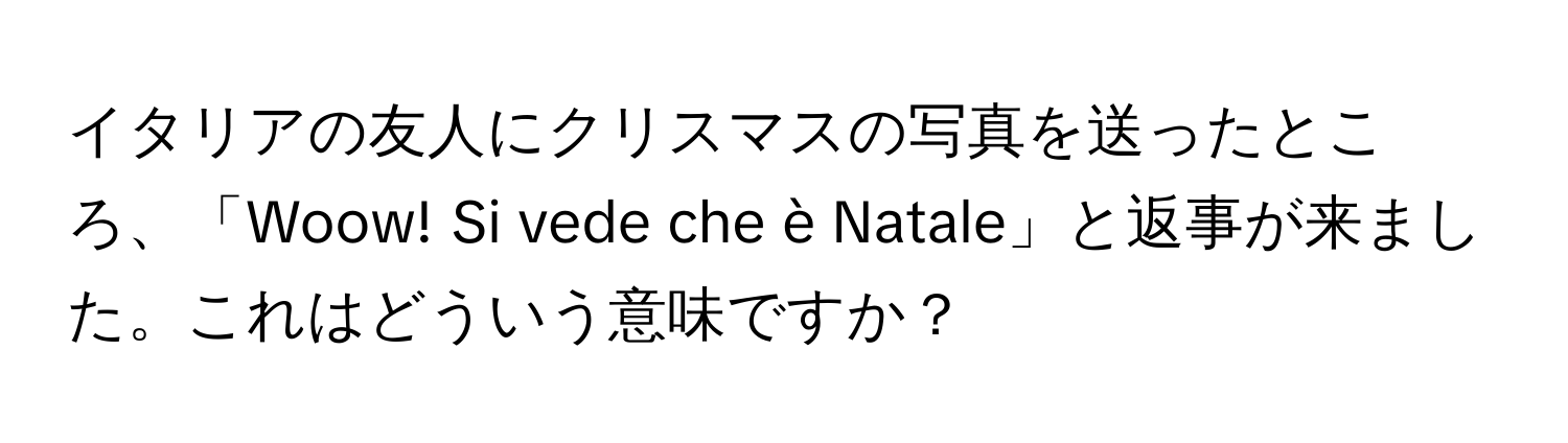 イタリアの友人にクリスマスの写真を送ったところ、「Woow! Si vede che è Natale」と返事が来ました。これはどういう意味ですか？