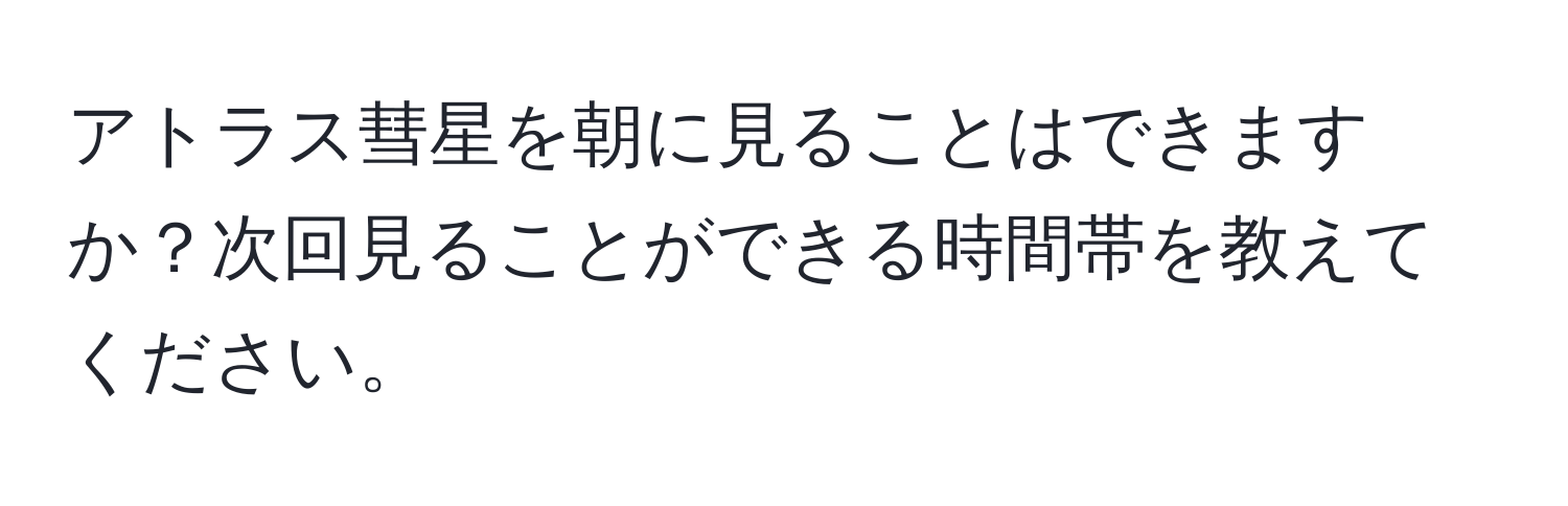 アトラス彗星を朝に見ることはできますか？次回見ることができる時間帯を教えてください。