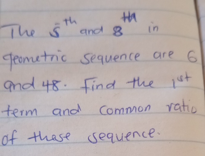 The 5^(th) and 8^(th) in 
seometric sequence are 6
and 48. Find the 1st
term and common ratic 
of these sequence.