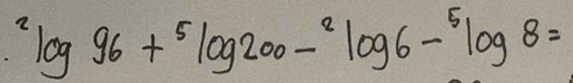 ^2log 96+^5log 200-^2log 6-^5log 8=