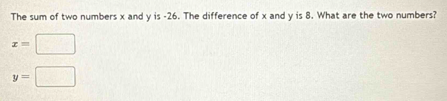 The sum of two numbers x and y is -26. The difference of x and y is 8. What are the two numbers?
x=□
y=□