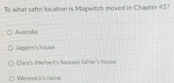 To what safer location is Magwitch moved in Chapter 45?
Australia
Jaggers's house
Clara's (Herbert's fiancée) father's house
Wemmick's home