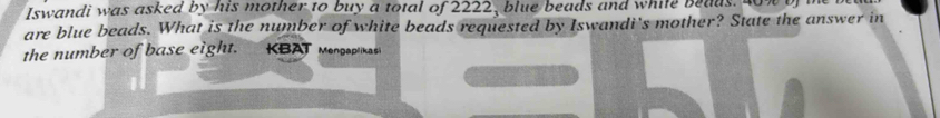 Iswandi was asked by his mother to buy a total of 2222, blue beads and while beaus. 40%
are blue beads. What is the number of white beads requested by Iswandi's mother? State the answer in 
the number of base eight. KBAT Menpaplikas