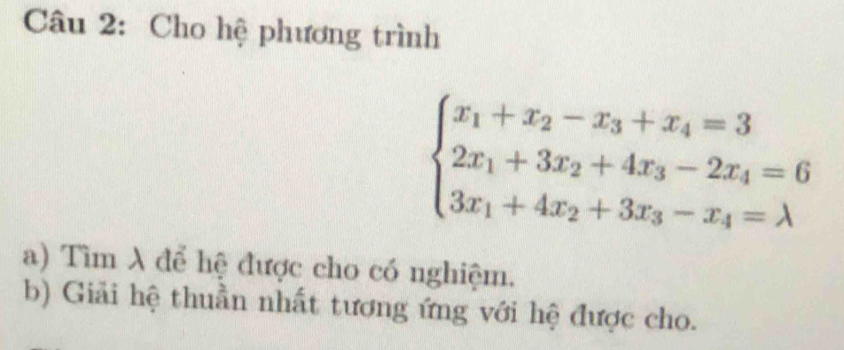 Cho hệ phương trình
beginarrayl x_1+x_2-x_3+x_4=3 2x_1+3x_2+4x_3-2x_4=6 3x_1+4x_2+3x_3-x_4=lambda endarray.
a) Tìm λ để hệ được cho có nghiệm. 
b) Giải hệ thuần nhất tương ứng với hệ được cho.