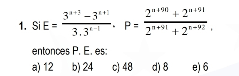 Si E= (3^(n+3)-3^(n+1))/3.3^(n-1) , P= (2^(n+90)+2^(n+91))/2^(n+91)+2^(n+92) , 
entonces P. E. es:
a) 12 b) 24 c) 48 d) 8 e) 6