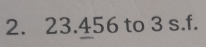 23.456 to 3 s.f.