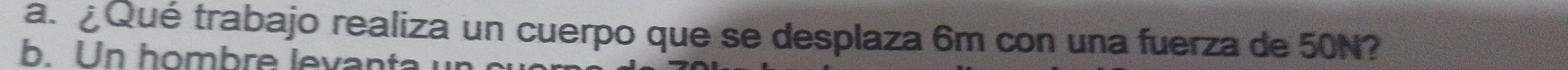 ¿Qué trabajo realiza un cuerpo que se desplaza 6m con una fuerza de 50N? 
b. Un hombre levanta
