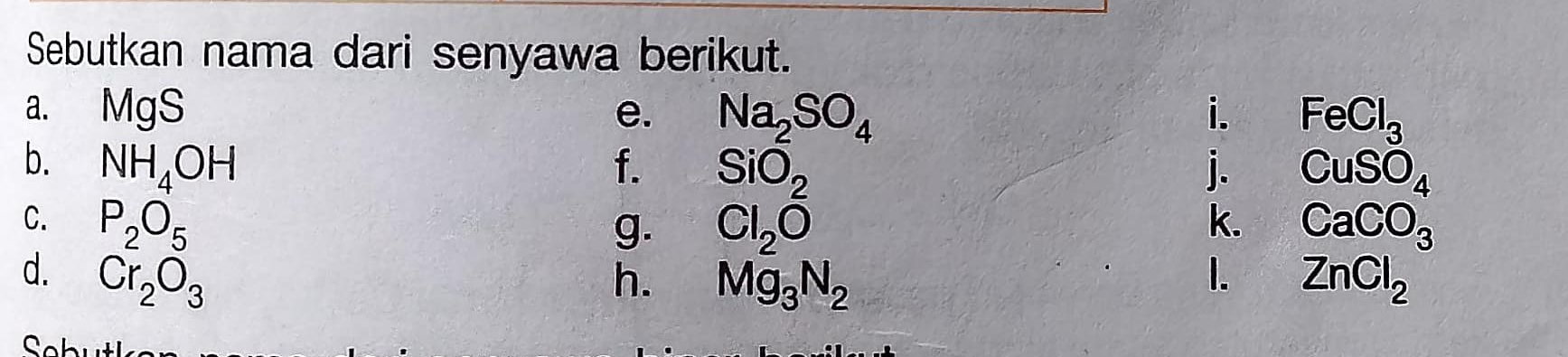 Sebutkan nama dari senyawa berikut. 
a. MgS e. Na_2SO_4 i. FeCl_3
b. NH_4OH f. SiO_2 j. CuSO_4
C. P_2O_5 k. CaCO_3
g. Cl_2O
I. 
d. Cr_2O_3 h. Mg_3N_2 ZnCl_2