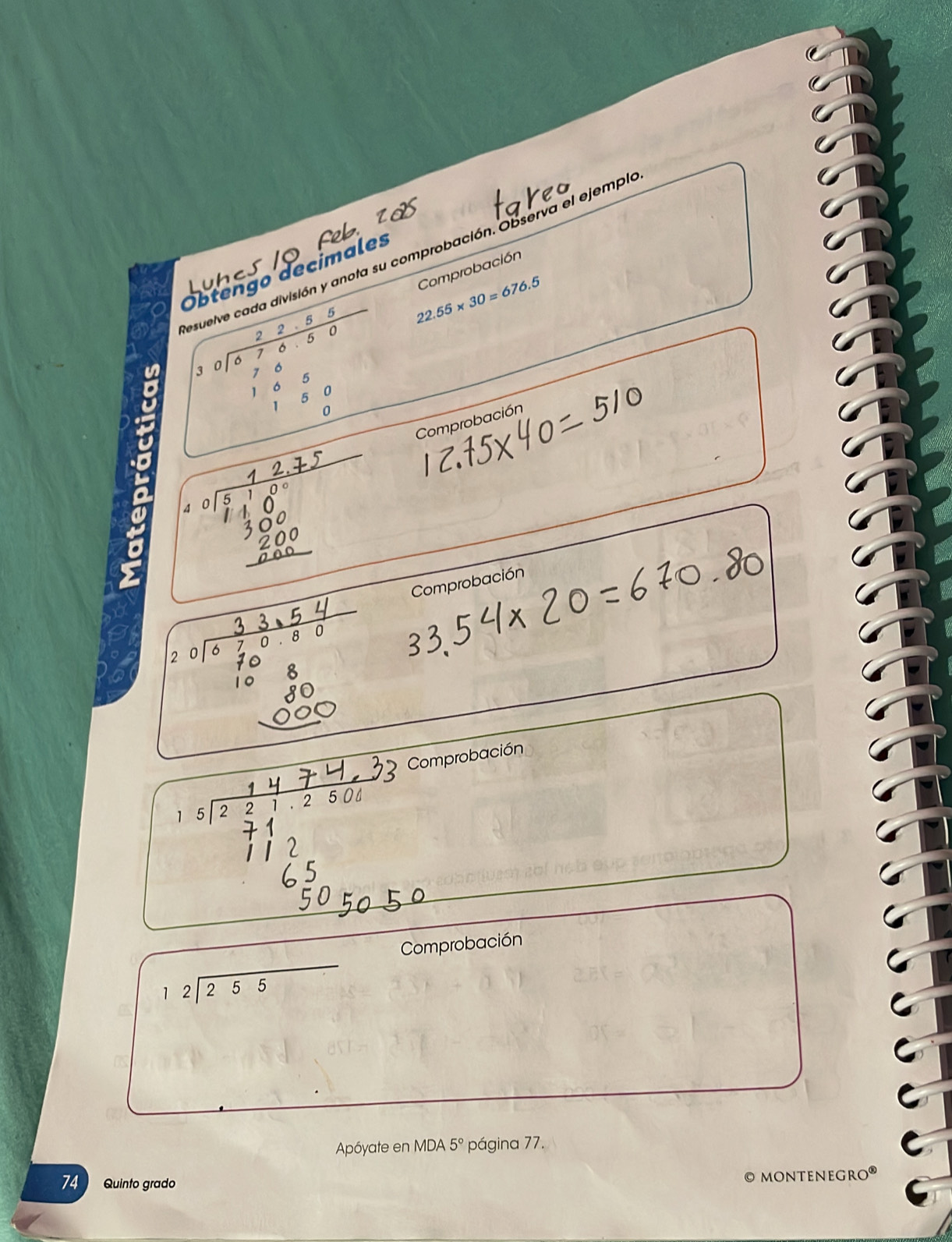 esuelve cada división y anota su comprobación. Observa el ejempl 
Comprobación 
Obtengo decimales 
Luhc /
beginarrayr 2-2-58 30encloselongdiv 878-50 785 180 180 0endarray 22.55* 30=676.5
Comprobación 
4 sio 
Comprobación 
Comprobación 
1 Te 
Comprobación
beginarrayr 12encloselongdiv 255endarray
Apóyate en MDA 5° página 77. 
74 Quinto grado © mOnteneGro