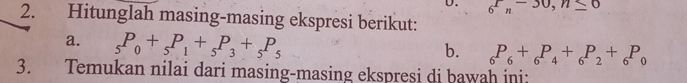 D. 6^r, -30, n≤ 0
2. Hitunglah masing-masing ekspresi berikut:
a. _5P_0+_5P_1+_5P_3+_5P_5
b. _6P_6+_6P_4+_6P_2+_6P_0
3. Temukan nilai dari masing-masing ekspresi di bawah ini: