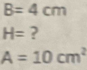 B=4cm
H= ?
A=10cm^2