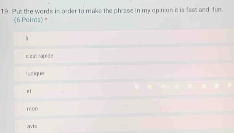 Put the words in order to make the phrase in my opinion it is fast and fun.
(6 Points) *
à
c'est rapide
ludique
et
mon
avis