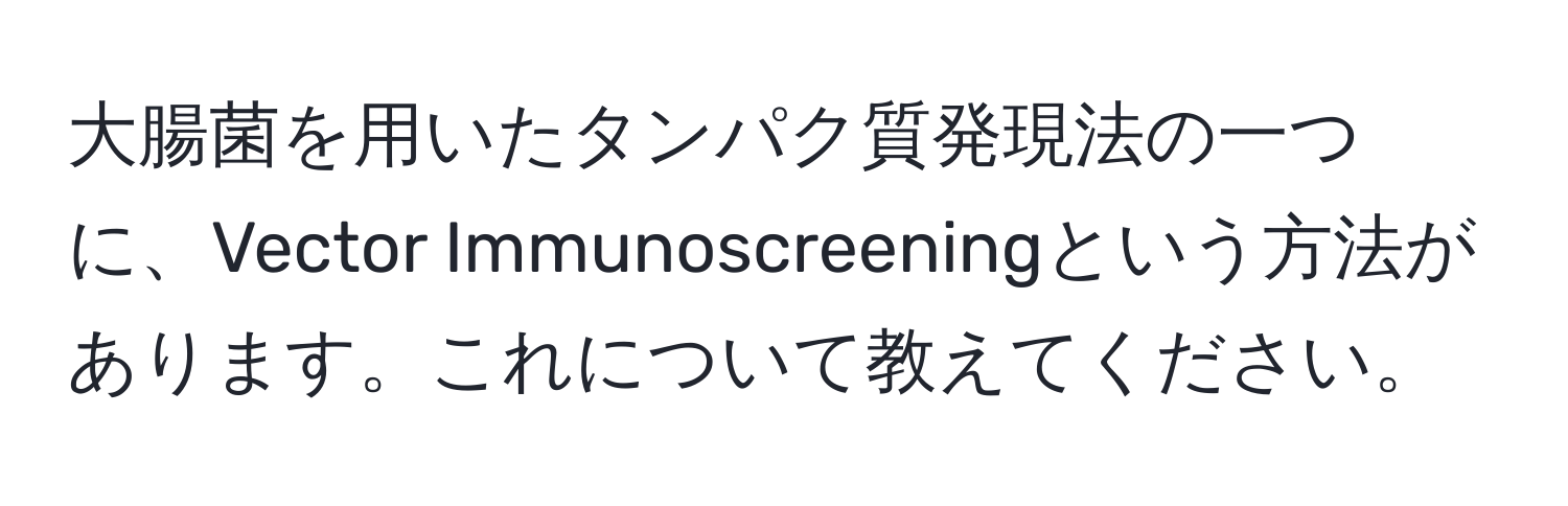 大腸菌を用いたタンパク質発現法の一つに、Vector Immunoscreeningという方法があります。これについて教えてください。