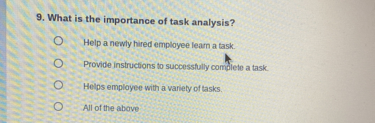 What is the importance of task analysis?
Help a newly hired employee learn a task.
Provide instructions to successfully complete a task.
Helps employee with a variety of tasks.
All of the above