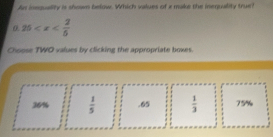 An inequality is shown below. Which values of x make the inequality true?
0.25
Choose TWO values by clicking the appropriate boxes.
36%  1/5  .65  1/3  75%