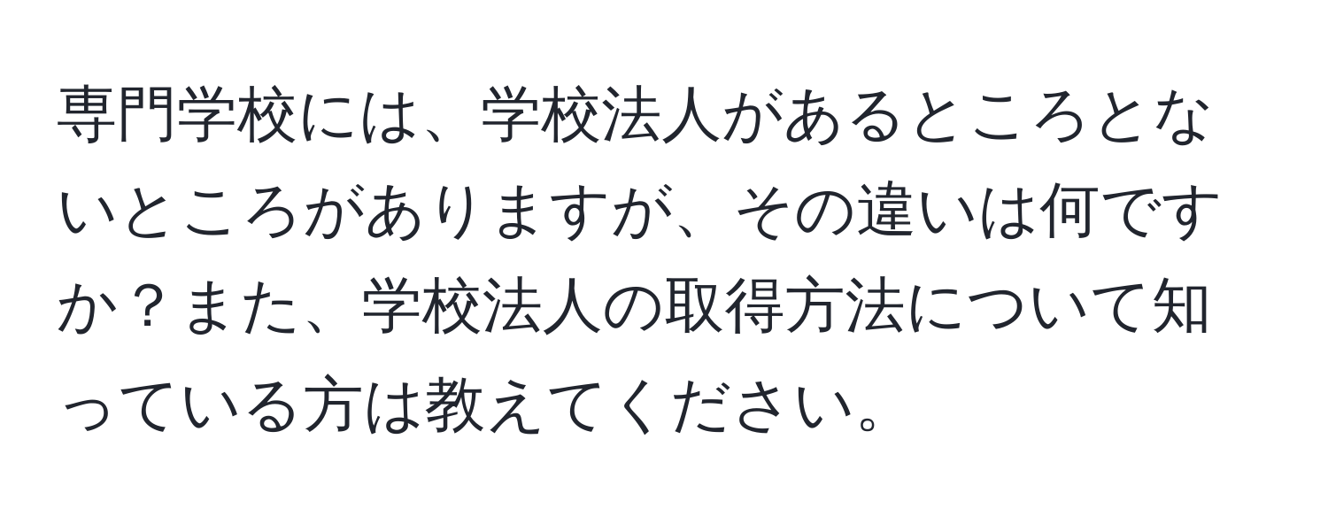 専門学校には、学校法人があるところとないところがありますが、その違いは何ですか？また、学校法人の取得方法について知っている方は教えてください。