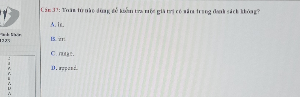 Toán tử nào dùng để kiểm tra một giá trị có nằm trong danh sách không?
A. in.
Minh Nhân
1223 B. int.
C. range.
D
B
A D. append.
A
B
A
D
A