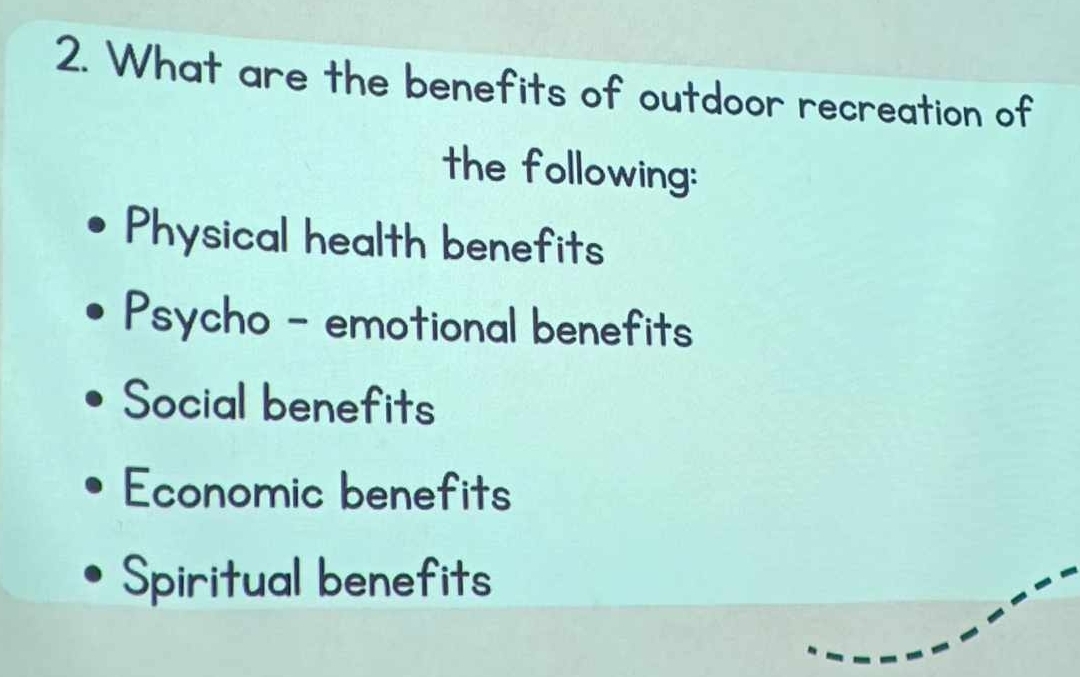 What are the benefits of outdoor recreation of
the following:
Physical health benefits
Psycho - emotional benefits
Social benefits
Economic benefits
Spiritual benefits