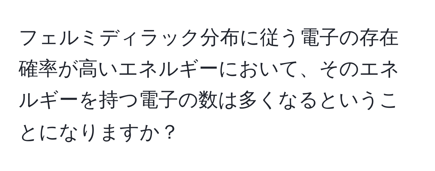 フェルミディラック分布に従う電子の存在確率が高いエネルギーにおいて、そのエネルギーを持つ電子の数は多くなるということになりますか？