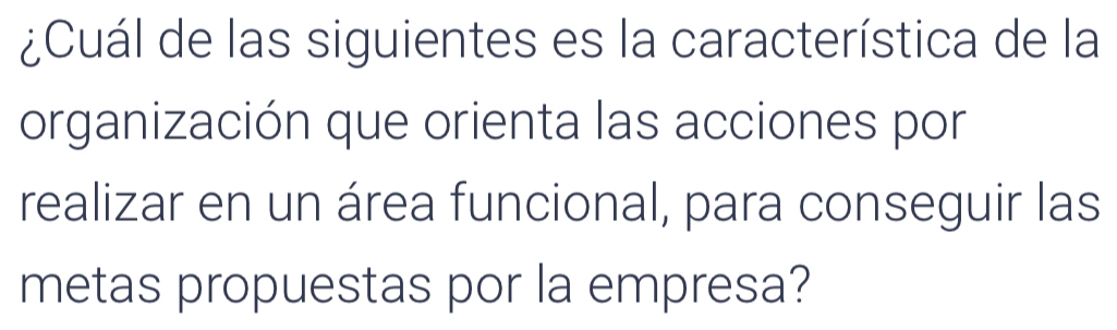 ¿Cuál de las siguientes es la característica de la 
organización que orienta las acciones por 
realizar en un área funcional, para conseguir las 
metas propuestas por la empresa?