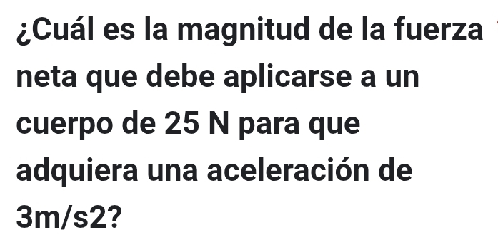 ¿Cuál es la magnitud de la fuerza 
neta que debe aplicarse a un 
cuerpo de 25 N para que 
adquiera una aceleración de
3m/s2?