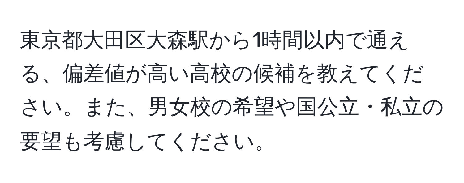 東京都大田区大森駅から1時間以内で通える、偏差値が高い高校の候補を教えてください。また、男女校の希望や国公立・私立の要望も考慮してください。