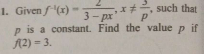 Given f^(-1)(x)= 2/3-px , x!=  3/p  , such that
p is a constant. Find the value p if
f(2)=3.