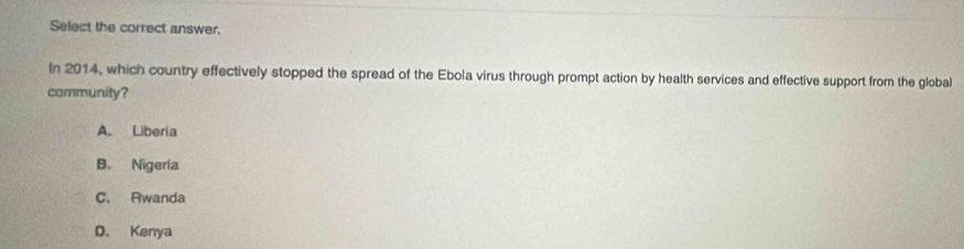 Select the correct answer.
In 2014, which country effectively stopped the spread of the Ebola virus through prompt action by health services and effective support from the global
community?
A. Liberia
B. Nigeria
C. Rwanda
D. Kenya