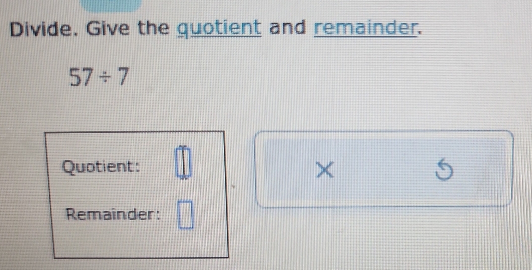 Divide. Give the quotient and remainder.
57/ 7
Quotient: _ □  × 
Remainder: