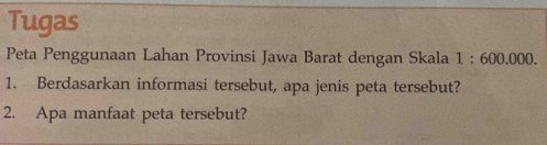 Tugas 
Peta Penggunaan Lahan Provinsi Jawa Barat dengan Skala 1:600.000. 
1. Berdasarkan informasi tersebut, apa jenis peta tersebut? 
2. Apa manfaat peta tersebut?