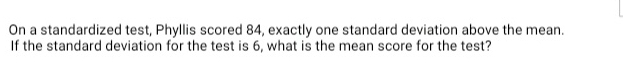 On a standardized test, Phyllis scored 84, exactly one standard deviation above the mean. 
If the standard deviation for the test is 6, what is the mean score for the test?