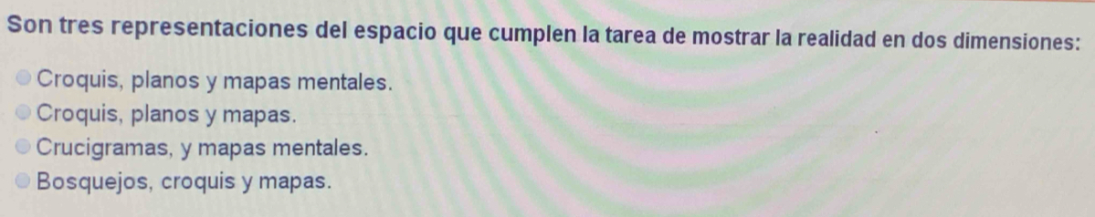 Son tres representaciones del espacio que cumplen la tarea de mostrar la realidad en dos dimensiones:
Croquis, planos y mapas mentales.
Croquis, planos y mapas.
Crucigramas, y mapas mentales.
Bosquejos, croquis y mapas.