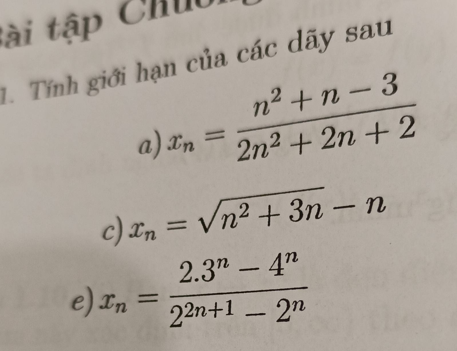 tà i tập Chuc , 
1. Tính giới hạn của các dãy sau
x_n= (n^2+n-3)/2n^2+2n+2 
a) 
c) x_n=sqrt(n^2+3n)-n
e) x_n= (2.3^n-4^n)/2^(2n+1)-2^n 