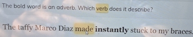 The bold word is an adverb. Which verb does it describe? 
The taffy Marco Diaz made instantly stuck to my braces