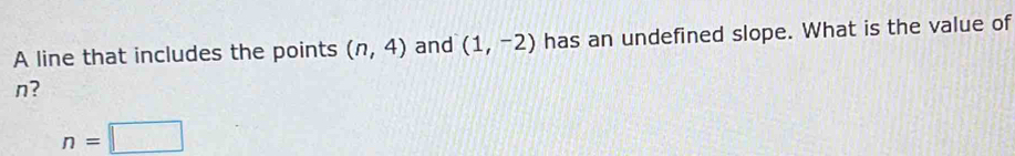 A line that includes the points (n,4) and (1,-2) has an undefined slope. What is the value of
n?
n=□