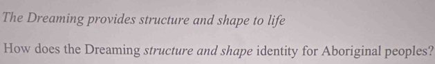 The Dreaming provides structure and shape to life 
How does the Dreaming structure and shape identity for Aboriginal peoples?