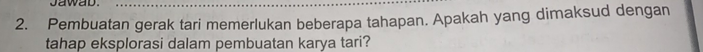 Jawab. 
2. Pembuatan gerak tari memerlukan beberapa tahapan. Apakah yang dimaksud dengan 
tahap eksplorasi dalam pembuatan karya tari?